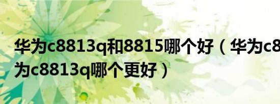 华为c8813q和8815哪个好（华为c8813和华为c8813q哪个更好）