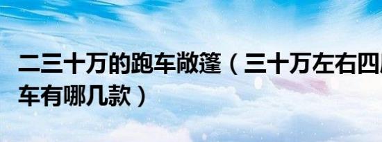 二三十万的跑车敞篷（三十万左右四座敞篷跑车有哪几款）