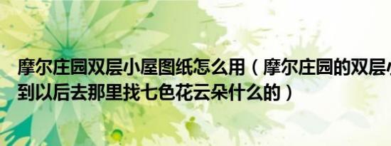 摩尔庄园双层小屋图纸怎么用（摩尔庄园的双层小屋图纸找到以后去那里找七色花云朵什么的）
