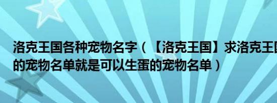 洛克王国各种宠物名字（【洛克王国】求洛克王国所有组别的宠物名单就是可以生蛋的宠物名单）