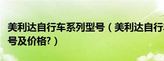 美利达自行车系列型号（美利达自行车系列型号及价格?）