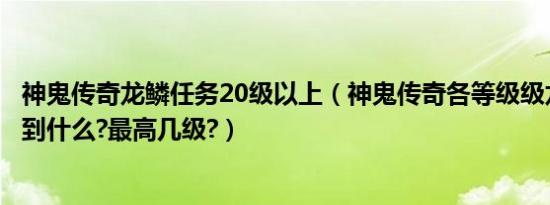 神鬼传奇龙鳞任务20级以上（神鬼传奇各等级级龙鳞可以换到什么?最高几级?）