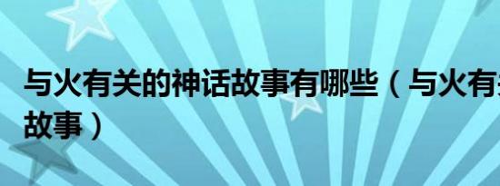 与火有关的神话故事有哪些（与火有关的神话故事）