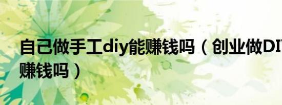 自己做手工diy能赚钱吗（创业做DIY手工店赚钱吗）