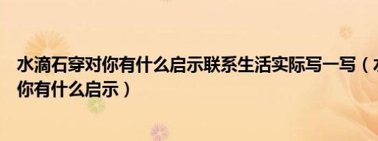 水滴石穿对你有什么启示联系生活实际写一写（水滴石穿对你有什么启示）
