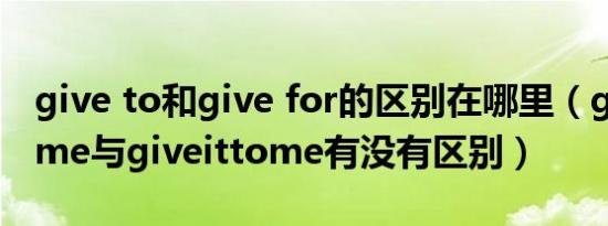 give to和give for的区别在哪里（giveitforme与giveittome有没有区别）