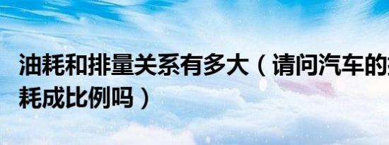 油耗和排量关系有多大（请问汽车的排量与油耗成比例吗）