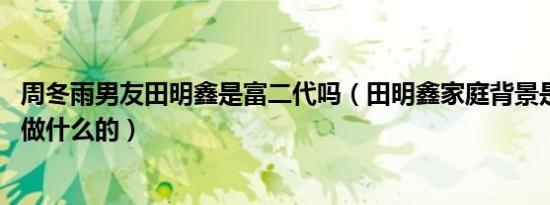 周冬雨男友田明鑫是富二代吗（田明鑫家庭背景是什么 父母做什么的）