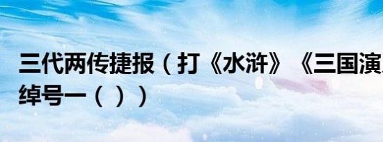 三代两传捷报（打《水浒》《三国演义》人物绰号一（））