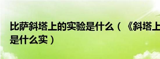 比萨斜塔上的实验是什么（《斜塔上的实验》是什么实）