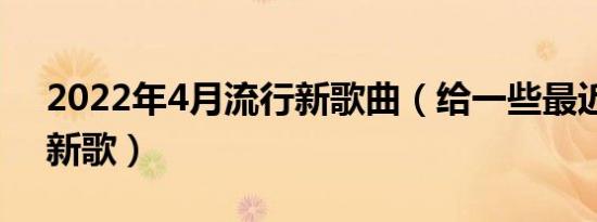 2022年4月流行新歌曲（给一些最近流行的新歌）