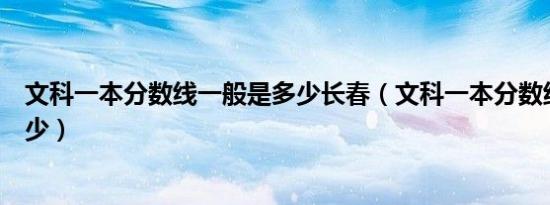 文科一本分数线一般是多少长春（文科一本分数线一般是多少）