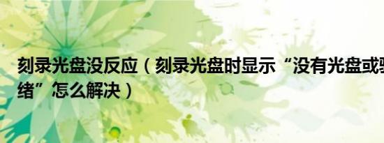 刻录光盘没反应（刻录光盘时显示“没有光盘或驱动器未就绪”怎么解决）