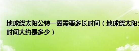 地球绕太阳公转一圈需要多长时间（地球绕太阳公转一圈的时间大约是多少）