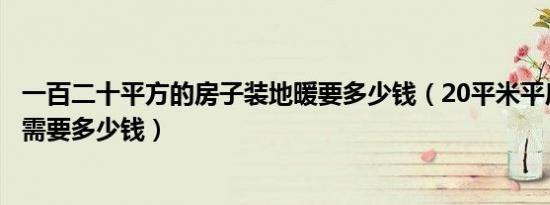 一百二十平方的房子装地暖要多少钱（20平米平房装电地暖需要多少钱）