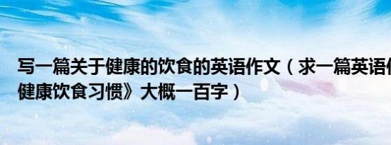 写一篇关于健康的饮食的英语作文（求一篇英语作文《我的健康饮食习惯》大概一百字）