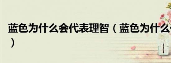 蓝色为什么会代表理智（蓝色为什么代表忧郁）