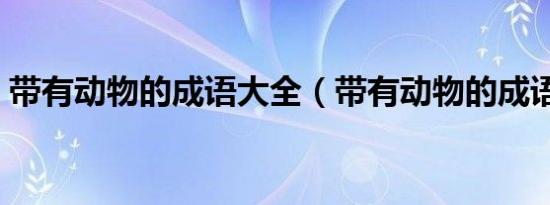 带有动物的成语大全（带有动物的成语大全）