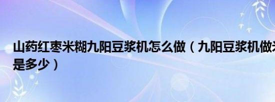山药红枣米糊九阳豆浆机怎么做（九阳豆浆机做米糊的比例是多少）