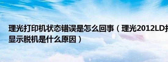 理光打印机状态错误是怎么回事（理光2012LD打印机老是显示脱机是什么原因）