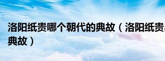 洛阳纸贵哪个朝代的典故（洛阳纸贵出自哪个典故）