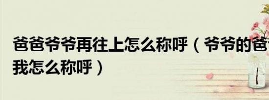 爸爸爷爷再往上怎么称呼（爷爷的爸爸的爸爸我怎么称呼）