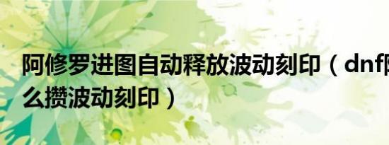 阿修罗进图自动释放波动刻印（dnf阿修罗怎么攒波动刻印）