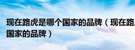 现在路虎是哪个国家的品牌（现在路虎是哪个国家的品牌）