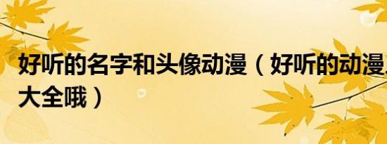 好听的名字和头像动漫（好听的动漫人物名字大全哦）