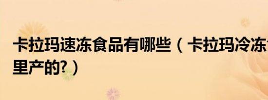 卡拉玛速冻食品有哪些（卡拉玛冷冻食品是哪里产的?）
