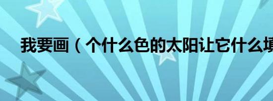 我要画（个什么色的太阳让它什么填空）