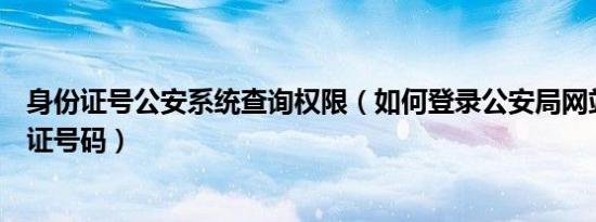 身份证号公安系统查询权限（如何登录公安局网站查询身份证号码）