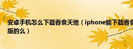 安卓手机怎么下载吞食天地（iphone能下载吞食天地清远版的么）