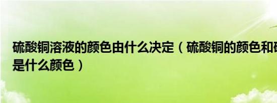 硫酸铜溶液的颜色由什么决定（硫酸铜的颜色和硫酸铜溶液是什么颜色）