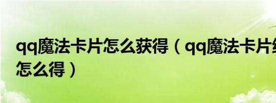 qq魔法卡片怎么获得（qq魔法卡片绝版卡片怎么得）