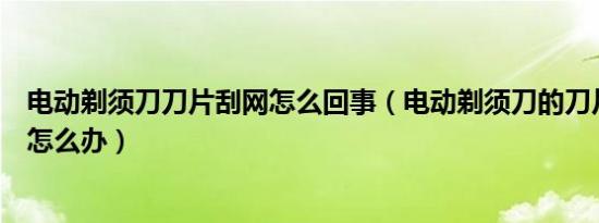 电动剃须刀刀片刮网怎么回事（电动剃须刀的刀片磨刀网了怎么办）