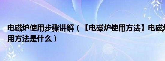 电磁炉使用步骤讲解（【电磁炉使用方法】电磁炉的正确使用方法是什么）