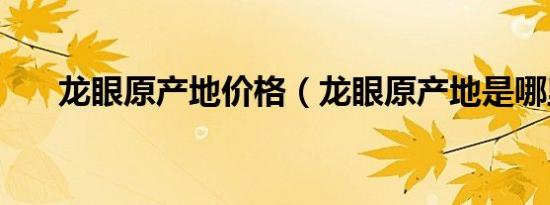 龙眼原产地价格（龙眼原产地是哪里）