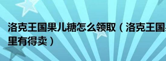洛克王国果儿糖怎么领取（洛克王国果儿糖哪里有得卖）