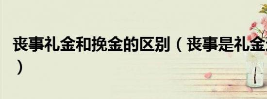 丧事礼金和挽金的区别（丧事是礼金还是挽金）