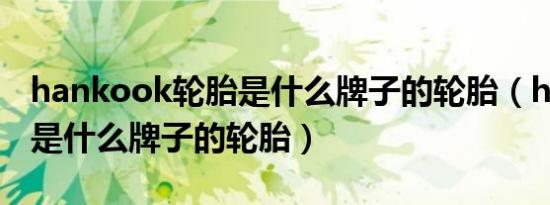 hankook轮胎是什么牌子的轮胎（hankook是什么牌子的轮胎）