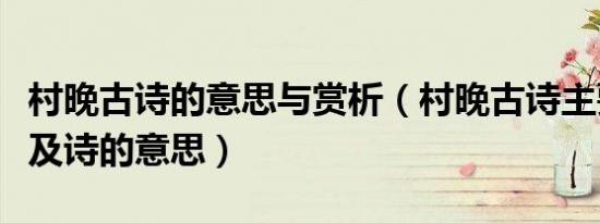 村晚古诗的意思与赏析（村晚古诗主要内容以及诗的意思）