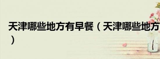 天津哪些地方有早餐（天津哪些地方有ZARA）