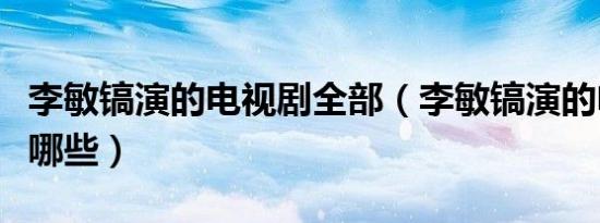李敏镐演的电视剧全部（李敏镐演的电视剧有哪些）