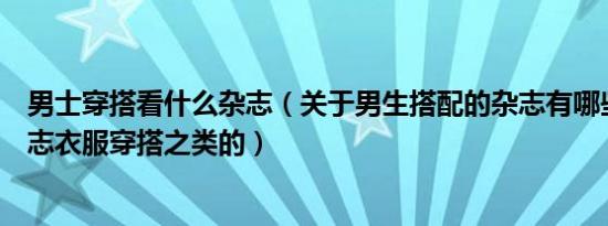 男士穿搭看什么杂志（关于男生搭配的杂志有哪些！时尚杂志衣服穿搭之类的）