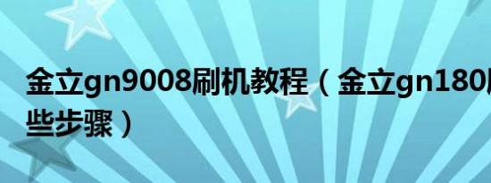 金立gn9008刷机教程（金立gn180刷机有哪些步骤）