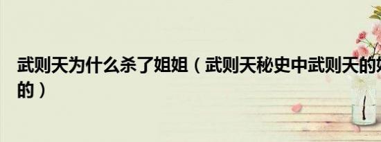 武则天为什么杀了姐姐（武则天秘史中武则天的姐姐怎么死的）