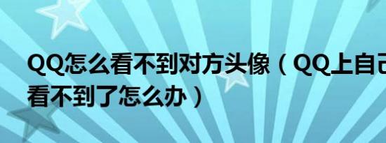 QQ怎么看不到对方头像（QQ上自己的头相看不到了怎么办）