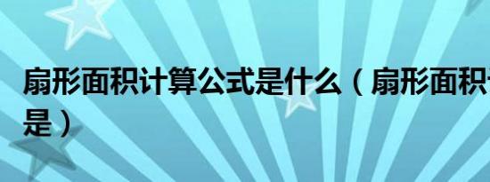 扇形面积计算公式是什么（扇形面积计算公式是）