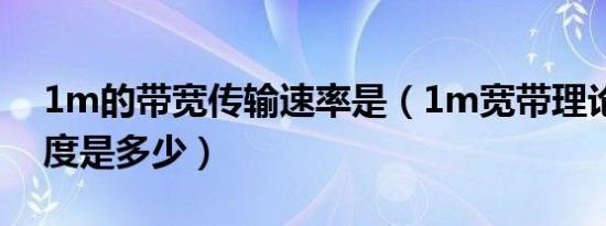 1m的带宽传输速率是（1m宽带理论上传速度是多少）